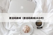 激活码商城（激活码商城24小时）